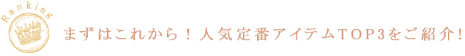 まずはこれから！人気定番アイテムTOP3をご紹介！