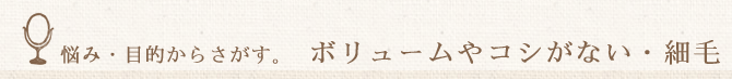 悩み・目的から探す。ボリュームやコシがない、細毛