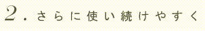 2.さらに使い続けやすく