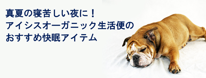 真夏の寝苦しい夜に！
アイシスオーガニック生活便のおすすめ快眠アイテム
