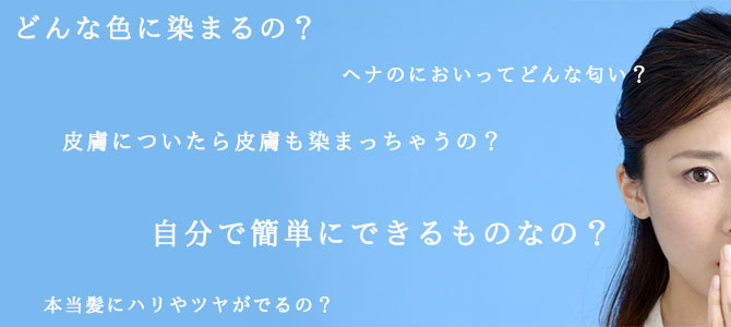 どんな色に染まるの？ヘナのにおいってどんな匂い？皮膚についたら皮膚も染まっちゃうの？自分で簡単にできるものなの？本当髪にハリやツヤがでるの？疑問だらけですが、思い切って「ヘナ」初体験です。