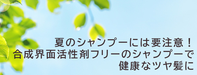夏のシャンプーには要注意！ 合成界面活性剤フリーのシャンプーで健康なツヤ髪に