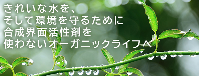 きれいな水を、そして環境を守るために 合成界面活性剤を使わないオーガニックライフへ