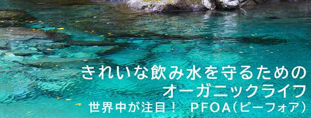 きれいな飲み水を守るためのオーガニックライフ 世界中が注目！　PFOA（ピーフォア）