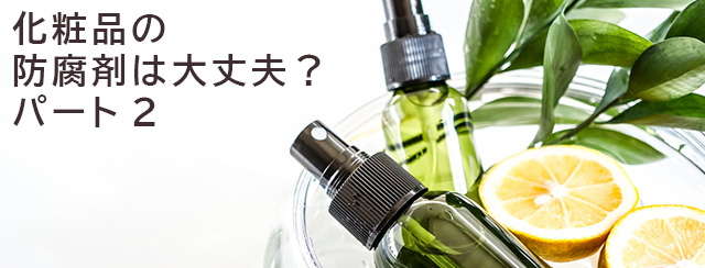 化粧品の防腐剤は大丈夫？　パート2