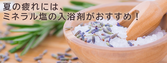 夏の疲れには、ミネラル塩の入浴剤がおすすめ！