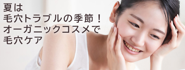 夏は毛穴トラブルの季節！ オーガニックコスメで毛穴ケア
