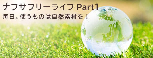 ナフサフリーライフ　パート１ 毎日、使うものは自然素材を！