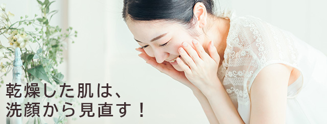 乾燥した肌は、洗顔から見直す！