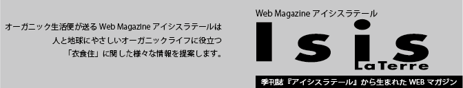 オーガニック生活便が送るWeb Magazineアイシスラテールは
人と地球にやさしいオーガニックライフに役立つ「衣食住」に関した様々な情報を提案します。