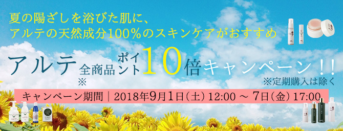 夏の陽ざしを浴びた肌に、アルテの天然成分100％のスキンケアがおすすめ    アルテ全商品　ポイント10倍キャンペーン！！  キャンペーン期間：2018年9月1日（土）12：00　〜　7日（金）17：00  ※定期購入は除く