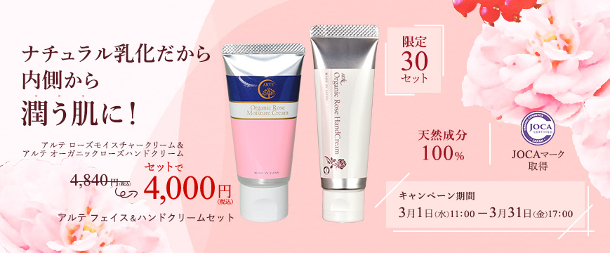 

ナチュラル乳化だから内側から潤う肌に！
アルテ ローズモイスチャークリーム＆アルテ オーガニックローズハンドクリームセットで4,000円（税込）
限定30セット　アルテ フェイス＆ハンドクリームセット
天然成分100％、JOCAマーク取得
キャンペーン期間：3月1日(水)11：00 ー3月31日(金)17：00



