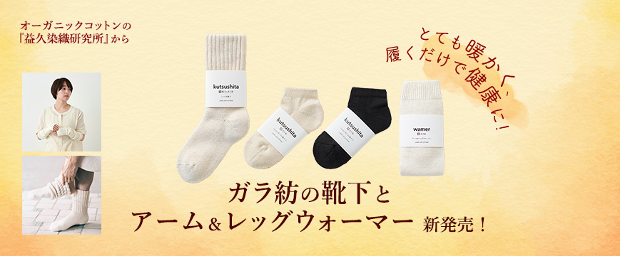 
オーガニックコットンの『益久染織研究所』から
ガラ紡の靴下とアーム＆レッグウォーマー　新発売！
とても暖かく、履くだけで健康に！


