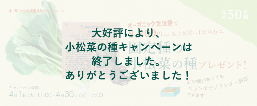 
大好評により、
小松菜の種キャンペーンは
終了しました。
ありがとうございました！

