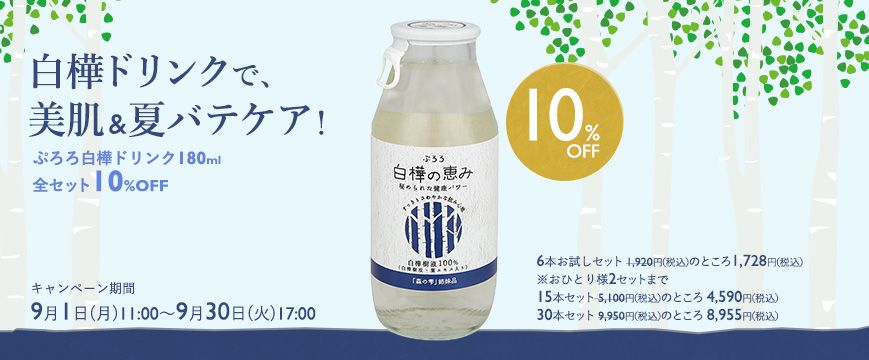 
白樺ドリンクで、美肌＆夏バテケア！
ぷろろ白樺ドリンク180ml 全セット10％OFF




6本お試しセット 1,920円（税込）のところ1,728円（税込）
※おひとり様2セットまで
15本セット 5,100円（税込）のところ 4,590円（税込）
30本セット 9,950円（税込）のところ 8,955円（税込）　

キャンペーン期間：
9月1日(月)11：00～9月30日(火)17：00


