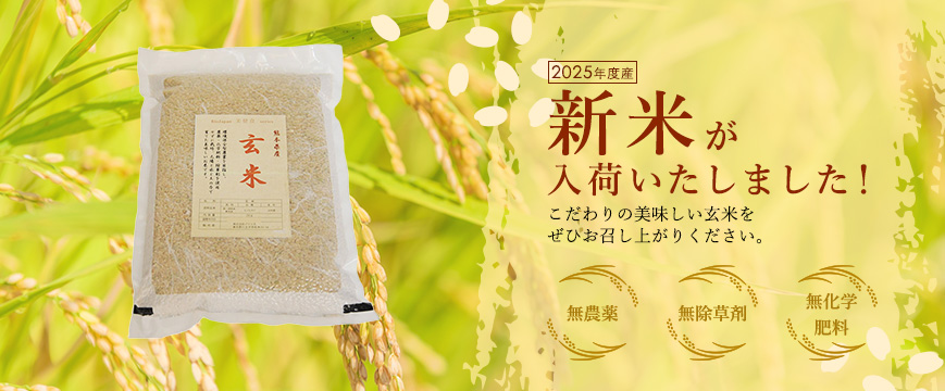 
2025年度産新米が 入荷いたしました！こだわりの美味しい玄米を ぜひお召し上がりください。
無農薬、無除草剤、無化学
肥料
