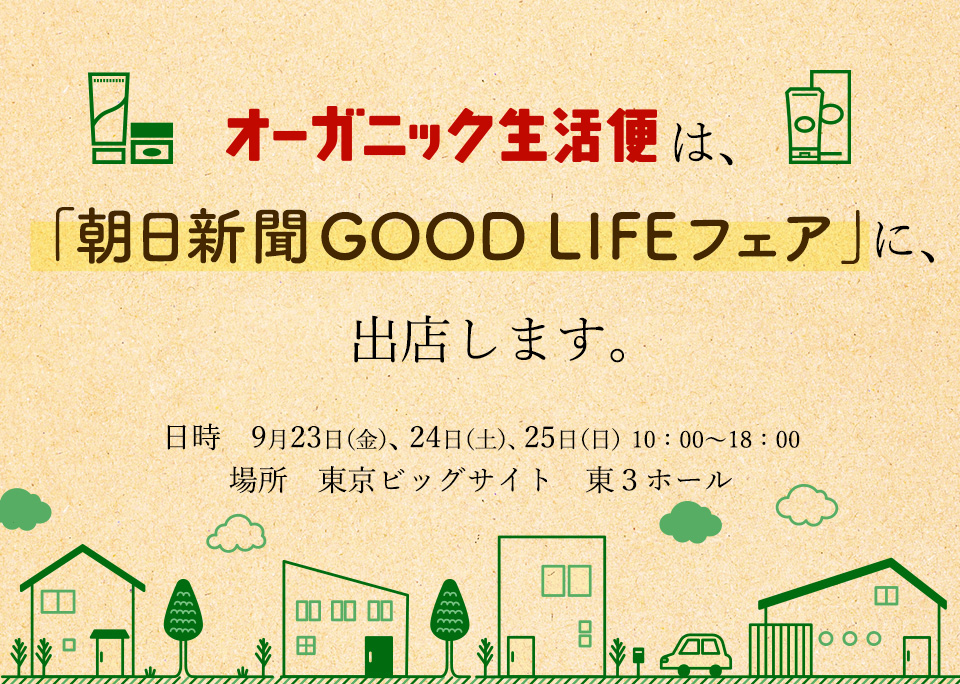 	「オーガニック生活便」は、

「朝日新聞GOOD　LIFEフェア」に、出店します。

日時　９月２３日（金）、２４日（土）、２５日（日）　１０：００～１８：００（最終日は17:00まで）

場所　東京ビッグサイト　東３ホール
