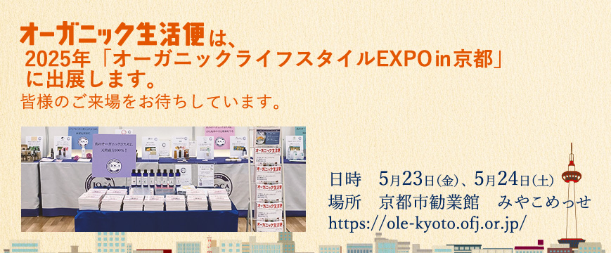 
オーガニック生活便は、
２０２５年「オーがニックライフスタイルEXPO㏌京都」
に出展します。
皆様のご来場をお待ちしています。

※２３日は「JOCAオーガニックコスメ・アドバイザー交流会」を開催

→https://ole-kyoto.ofj.or.jp/

５月２３日（金）、５月２４日（土）
京都市勧業館　みやこめっせ


