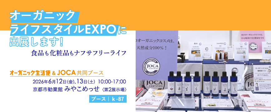 

オーガニックライフスタイルEXPOに出展します！
食品も化粧品もナフサフリーライフ
「オーガニック生活便」＆JOCA共同ブース
ーーーーーーーーーーーーーーーーー

2026年6月12日(金)、13日(土)
10:00~17:00
京都市勧業館 みやこめっせ〈第2展示場〉
【ブース：ｋ-87】

