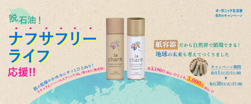 
「オーガニック生活便」６月のキャンペーン
脱石油！　ナフサフリーライフ応援!!
紙容器だから自然界で循環できる！　地球の未来も考えてつくりました

肌の乾燥やかゆみにサッとひとぬり！
ラチャアムハーバルスティック　18g (香りあり/無香料)
各3,190円（税込）のところ、3,000円（税込）で

キャンペーン期間：6月1日（月）11：00～6月30日（火）17：00



