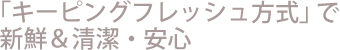 「キーピングフレッシュ方式」で新鮮&清潔・安心