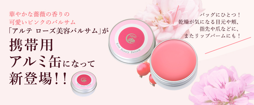 

華やかな薔薇の香りの可愛いピンクのバルサム「アルテ　ローズ美容バルサム」が
　携帯用アルミ缶になって新登場！！

バッグにひとつ！　乾燥が気になる目元や頬、指先や爪などに、またリップバームにも！






