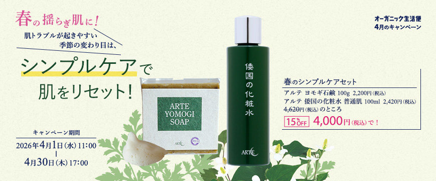 
オーガニック生活便4月キャンペーン
春の揺らぎ肌に！
肌トラブルが起きやすい季節の変わり目は、シンプルケアで肌をリセット！

春のシンプルケアセット
アルテ　ヨモギ石鹸　　100g  2,200円（税込）　
アルテ　倭国の化粧水　普通肌　100ml  2,420円（税込）
　　4,620円（税込）ところ15％OFF　4,000円（税込）で！
キャンペーン期間：２０２６年４月１日（水）11：00～４月３０日（木）17：00




