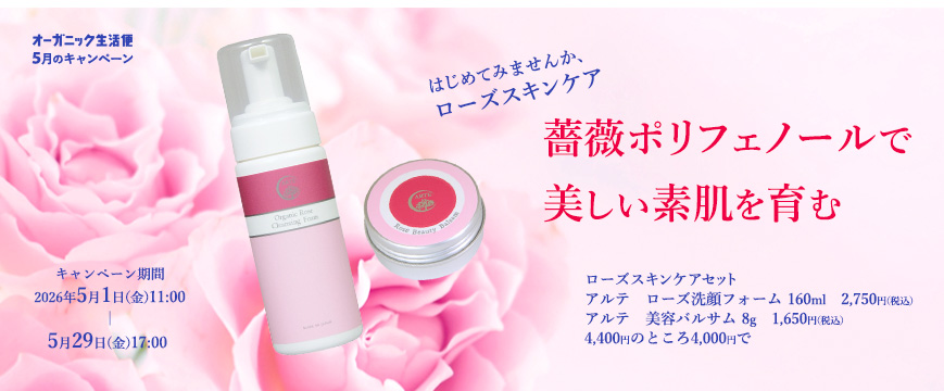 
「オーガニック生活便」５月のキャンペーン

はじめてみませんか、ローズスキンケア
薔薇ポリフェノールで美しい素肌を育む
ローズスキンケアセット
アルテ　ローズ洗顔フォーム　160ml 　2750円（税込）
アルテ　美容バルサム　8ｇ　　1,650円（税込）
4,400円のところ4,000円で
キャンペーン期間：2026年5月1日（金）11:00～5月29日（金）17:00


