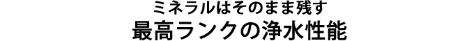 ミネラルはそのまま残す最高ランクの浄水性能