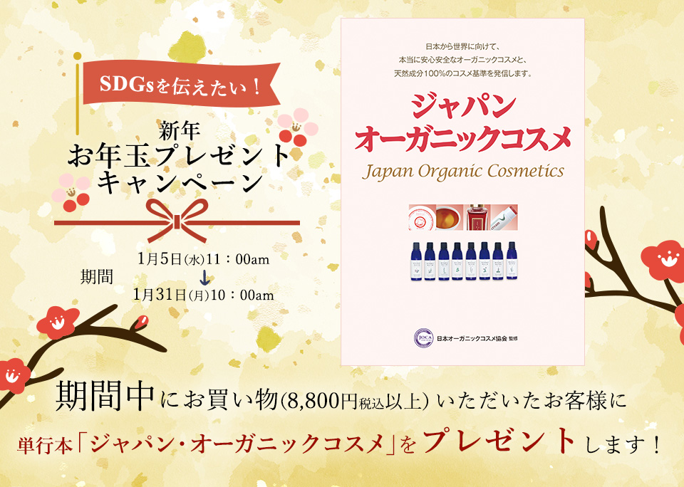 SDGsを伝えたい！
新年お年玉プレゼントキャンペーン

1月中にお買い物（8,800円税込以上）いただいたお客様に
単行本「ジャパン・オーガニックコスメ」を
プレゼントします！
期間1月5日（水）11：00am～1月31日（月）10：00am







